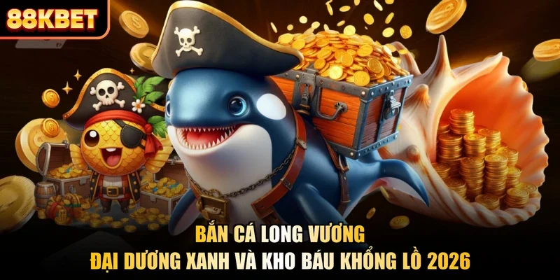 Bắn Cá Long Vương - Đại Dương Xanh Và Kho Báu Khổng Lồ 2026