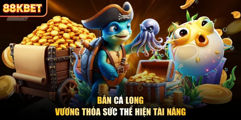 Bắn cá Long Vương thỏa sức thể hiện tài năng