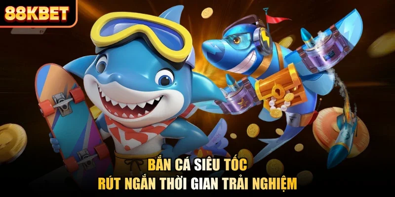 Bắn cá siêu tốc rút ngắn thời gian trải nghiệm