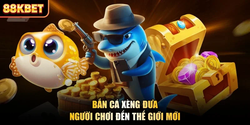 Bắn cá xèng đưa người chơi đến thế giới mới